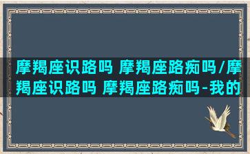 摩羯座识路吗 摩羯座路痴吗/摩羯座识路吗 摩羯座路痴吗-我的网站